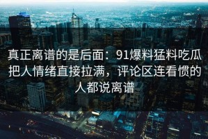 真正离谱的是后面：91爆料猛料吃瓜把人情绪直接拉满，评论区连看惯的人都说离谱