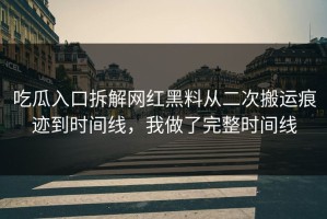 吃瓜入口拆解网红黑料从二次搬运痕迹到时间线，我做了完整时间线