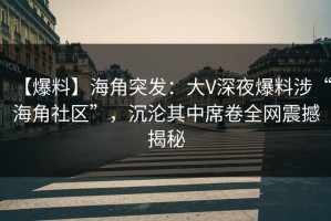 【爆料】海角突发：大V深夜爆料涉“海角社区”，沉沦其中席卷全网震撼揭秘