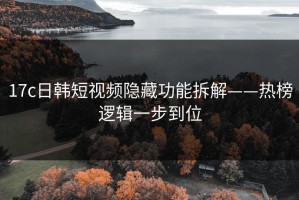 17c日韩短视频隐藏功能拆解——热榜逻辑一步到位