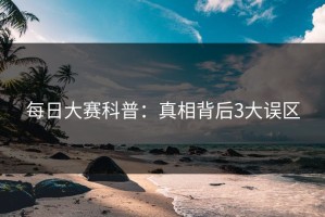 每日大赛科普：真相背后3大误区