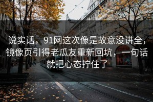 说实话，91网这次像是故意没讲全，镜像页引得老瓜友重新回坑，一句话就把心态拧住了