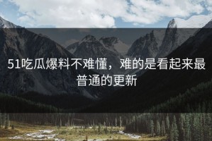 51吃瓜爆料不难懂，难的是看起来最普通的更新