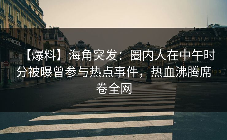 【爆料】海角突发：圈内人在中午时分被曝曾参与热点事件，热血沸腾席卷全网