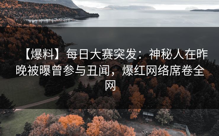 【爆料】每日大赛突发：神秘人在昨晚被曝曾参与丑闻，爆红网络席卷全网