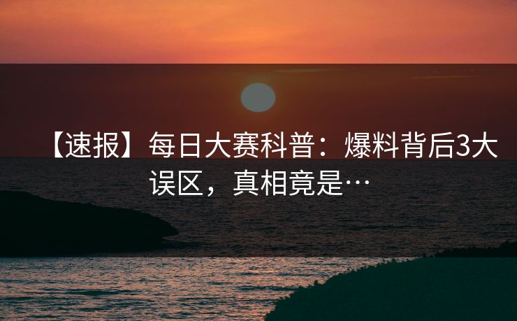 【速报】每日大赛科普：爆料背后3大误区，真相竟是…