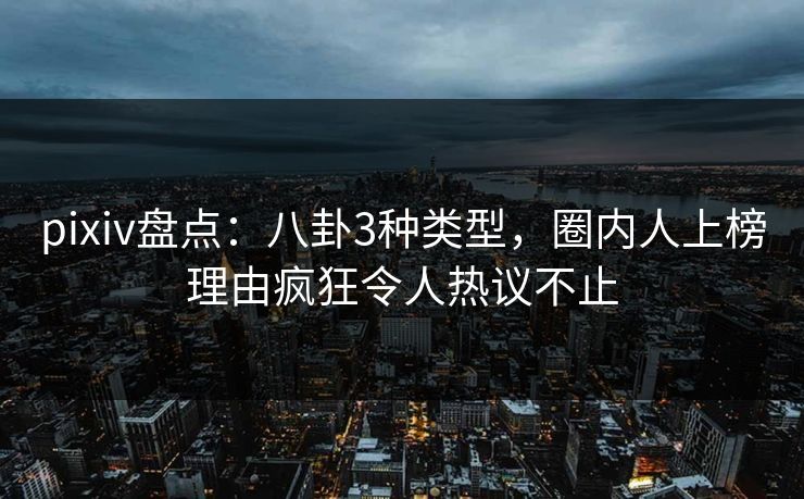 pixiv盘点:八卦3种类型,圈内人上榜理由疯狂令人热议不止 pixiv盘点:八卦3种类型,圈内人上榜理由疯狂令人热议不止