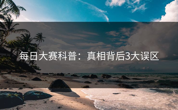 每日大赛科普：真相背后3大误区