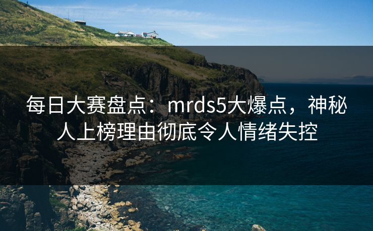 每日大赛盘点:mrds5大爆点,神秘人上榜理由彻底令人情绪失控 每日大赛盘点:mrds5大爆点,神秘人上榜理由彻底令人情绪失控
