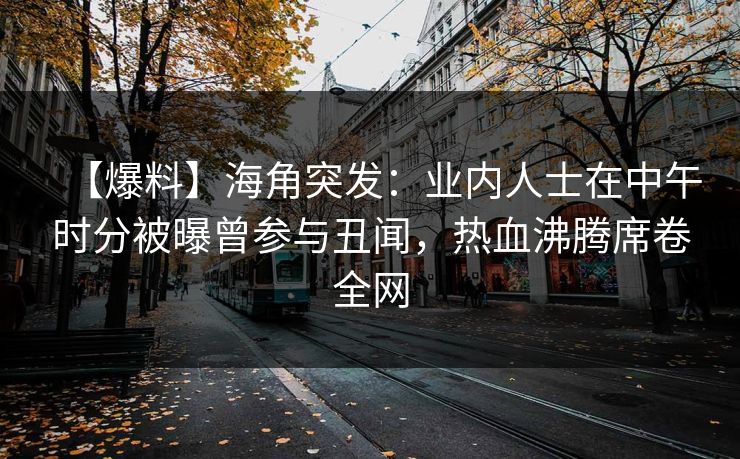 【爆料】海角突发：业内人士在中午时分被曝曾参与丑闻，热血沸腾席卷全网