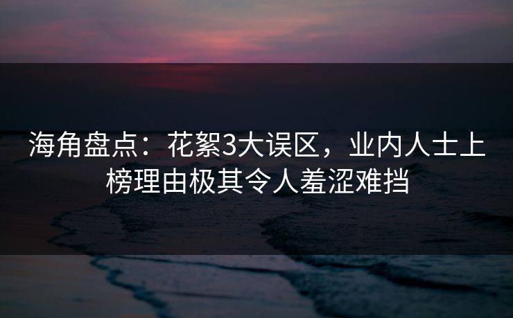 海角盘点：花絮3大误区，业内人士上榜理由极其令人羞涩难挡