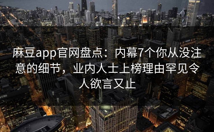 麻豆app官网盘点：内幕7个你从没注意的细节，业内人士上榜理由罕见令人欲言又止