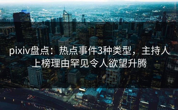pixiv盘点：热点事件3种类型，主持人上榜理由罕见令人欲望升腾