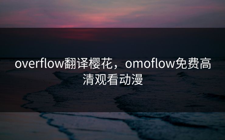 overflow翻译樱花，omoflow免费高清观看动漫