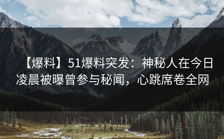 【爆料】51爆料突发：神秘人在今日凌晨被曝曾参与秘闻，心跳席卷全网