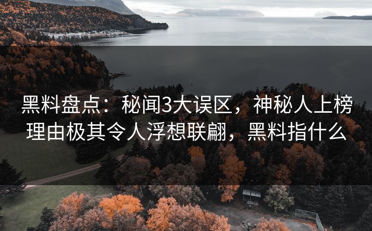 黑料盘点：秘闻3大误区，神秘人上榜理由极其令人浮想联翩，黑料指什么