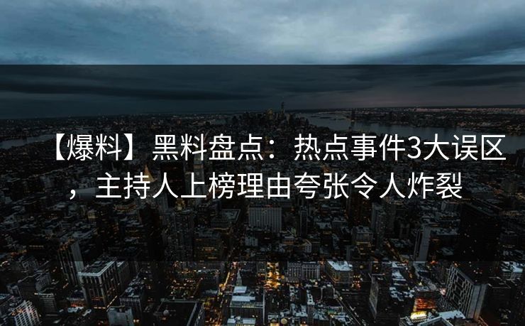 【爆料】黑料盘点：热点事件3大误区，主持人上榜理由夸张令人炸裂