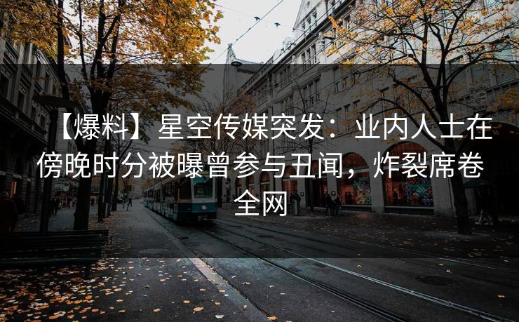【爆料】星空传媒突发:业内人士在傍晚时分被曝曾参与丑闻,炸裂席卷全网 【爆料】星空传媒突发:业内人士在傍晚时分被曝曾参与丑闻,炸裂席卷全网