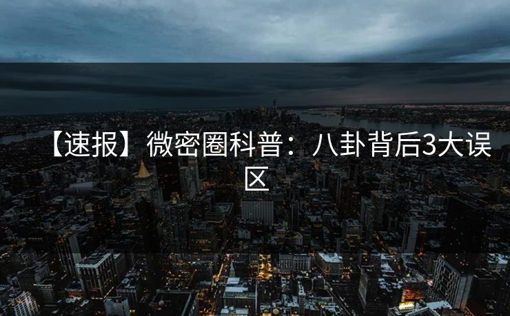 【速报】微密圈科普：八卦背后3大误区