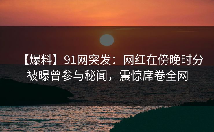 【爆料】91网突发:网红在傍晚时分被曝曾参与秘闻,震惊席卷全网 【爆料】91网突发:网红在傍晚时分被曝曾参与秘闻,震惊席卷全网