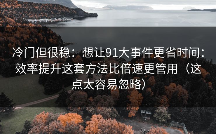 冷门但很稳：想让91大事件更省时间：效率提升这套方法比倍速更管用（这点太容易忽略）