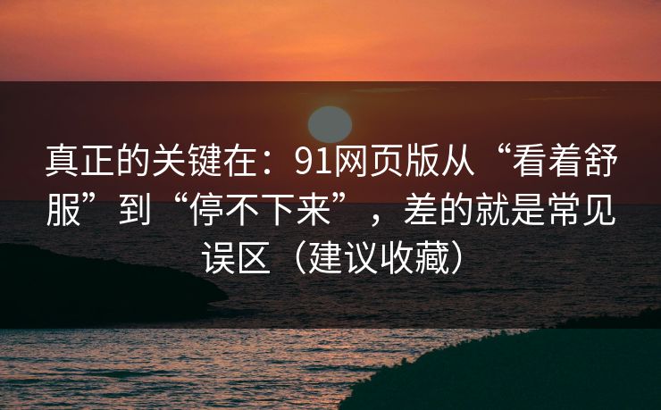 真正的关键在:91网页版从“看着舒服”到“停不下来”,差的就是常见误区(建议收藏) 真正的关键在:91网页版从“看着舒服”到“停不下来”,差的就是常见误区(建议收藏)