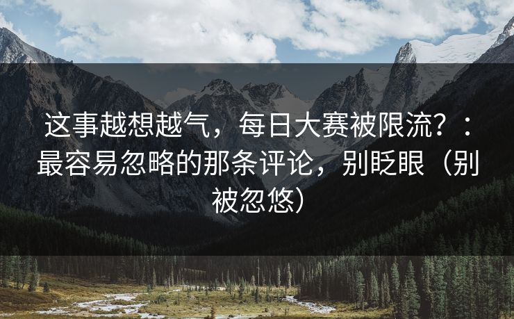 这事越想越气,每日大赛被限流?:最容易忽略的那条评论,别眨眼(别被忽悠) 这事越想越气,每日大赛被限流?:最容易忽略的那条评论,别眨眼(别被忽悠)