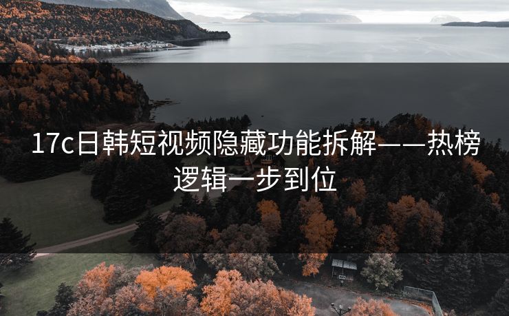 17c日韩短视频隐藏功能拆解——热榜逻辑一步到位