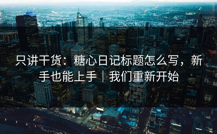 只讲干货：糖心日记标题怎么写，新手也能上手｜我们重新开始