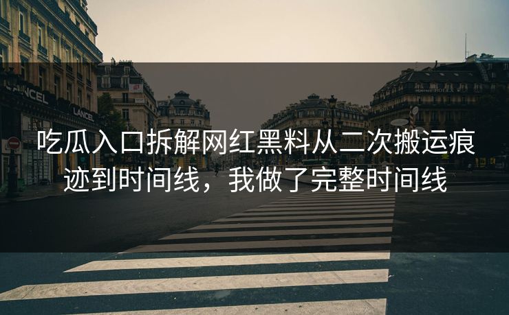 吃瓜入口拆解网红黑料从二次搬运痕迹到时间线，我做了完整时间线