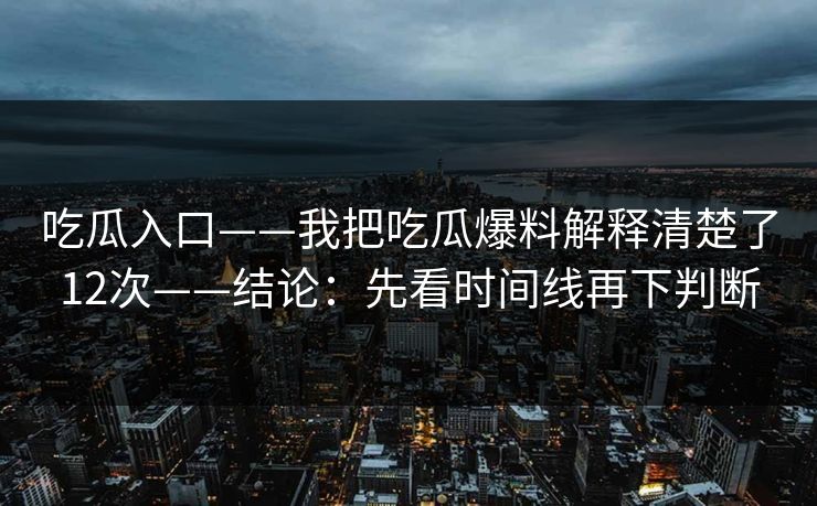 吃瓜入口——我把吃瓜爆料解释清楚了12次——结论：先看时间线再下判断
