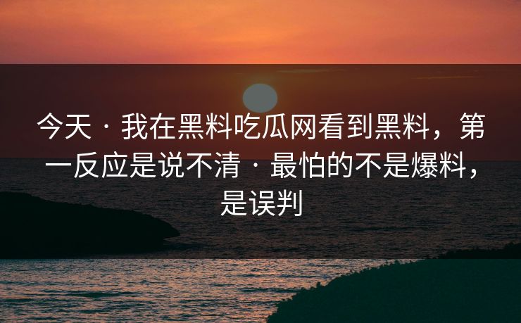 今天 · 我在黑料吃瓜网看到黑料，第一反应是说不清 · 最怕的不是爆料，是误判