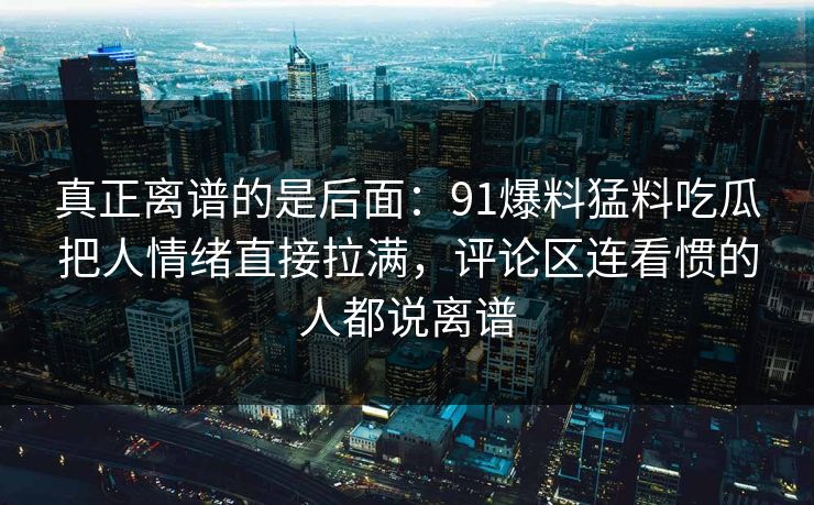 真正离谱的是后面：91爆料猛料吃瓜把人情绪直接拉满，评论区连看惯的人都说离谱
