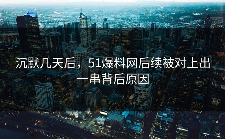 沉默几天后，51爆料网后续被对上出一串背后原因