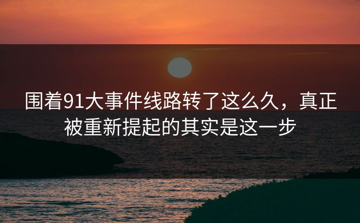 围着91大事件线路转了这么久，真正被重新提起的其实是这一步