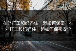 在外打工和妈妈住一起如何保密，在外打工和妈妈住一起如何保密安全