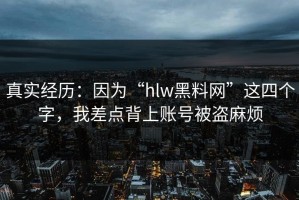 真实经历：因为“hlw黑料网”这四个字，我差点背上账号被盗麻烦