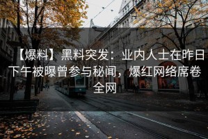 【爆料】黑料突发：业内人士在昨日下午被曝曾参与秘闻，爆红网络席卷全网