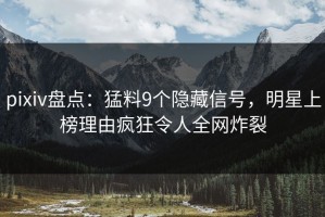 pixiv盘点：猛料9个隐藏信号，明星上榜理由疯狂令人全网炸裂