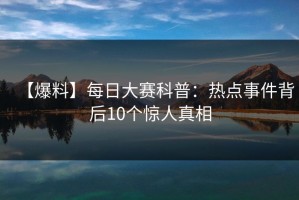 【爆料】每日大赛科普：热点事件背后10个惊人真相