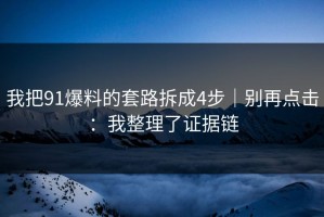 我把91爆料的套路拆成4步｜别再点击：我整理了证据链