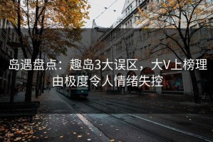 岛遇盘点：趣岛3大误区，大V上榜理由极度令人情绪失控