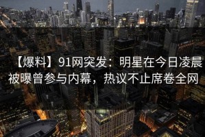 【爆料】91网突发：明星在今日凌晨被曝曾参与内幕，热议不止席卷全网