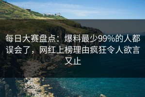 每日大赛盘点：爆料最少99%的人都误会了，网红上榜理由疯狂令人欲言又止