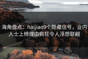 海角盘点：haijiao9个隐藏信号，业内人士上榜理由疯狂令人浮想联翩