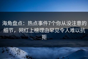 海角盘点：热点事件7个你从没注意的细节，网红上榜理由罕见令人难以抗拒