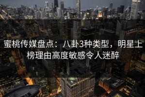 蜜桃传媒盘点：八卦3种类型，明星上榜理由高度敏感令人迷醉