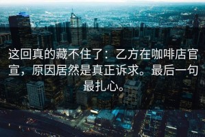 这回真的藏不住了：乙方在咖啡店官宣，原因居然是真正诉求。最后一句最扎心。