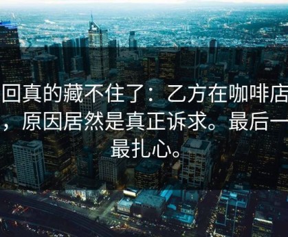 这回真的藏不住了：乙方在咖啡店官宣，原因居然是真正诉求。最后一句最扎心。