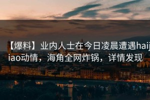 【爆料】业内人士在今日凌晨遭遇haijiao动情，海角全网炸锅，详情发现